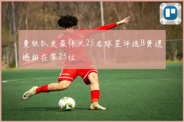 曼联队史最伟大25名球星评选B费遗憾排在第25位