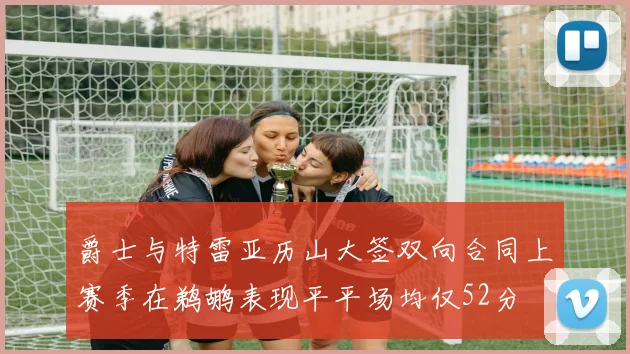 爵士与特雷亚历山大签双向合同上赛季在鹈鹕表现平平场均仅52分