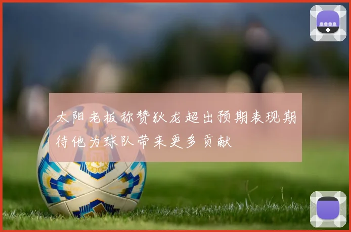 太阳老板称赞狄龙超出预期表现期待他为球队带来更多贡献