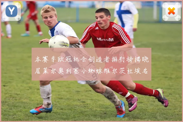 本赛季欧冠机会创造者排行榜揭晓居莱尔奥利塞小蜘蛛维尔茨杜埃名列前五