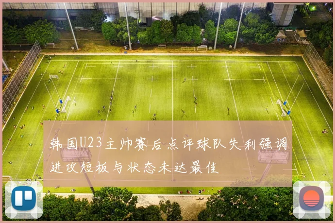 韩国U23主帅赛后点评球队失利强调进攻短板与状态未达最佳