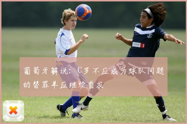 葡萄牙解说：C罗不应成为球队问题的替罪羊应继续首发