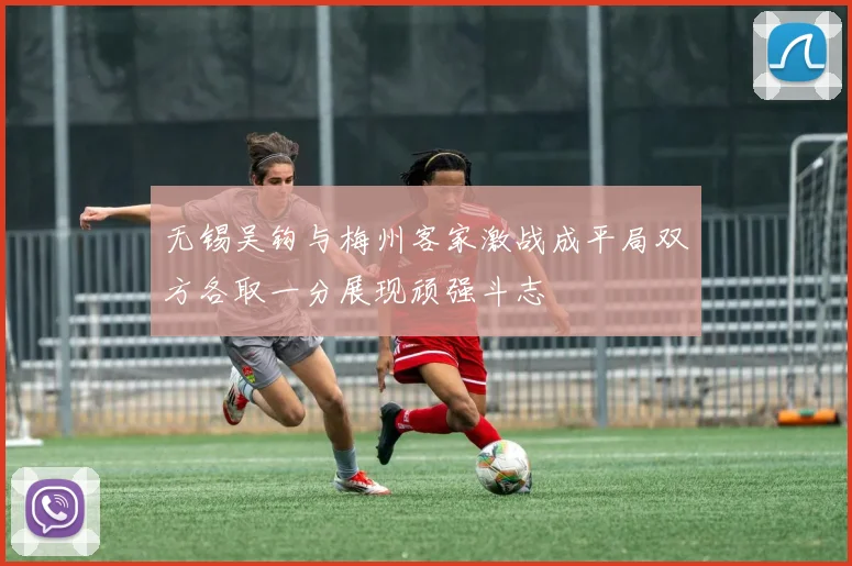 无锡吴钩与梅州客家激战成平局双方各取一分展现顽强斗志