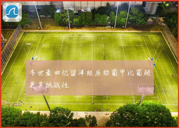 韦世豪回忆留洋经历称葡甲比葡超更具挑战性