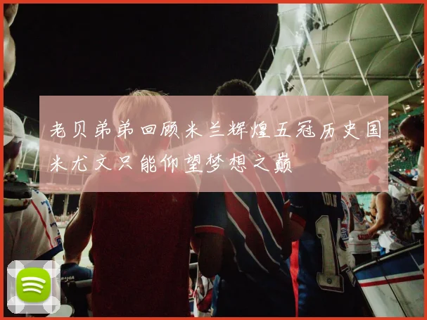 老贝弟弟回顾米兰辉煌五冠历史国米尤文只能仰望梦想之巅