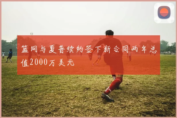 篮网与夏普续约签下新合同两年总值2000万美元