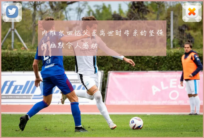 内维尔回忆父亲离世时母亲的坚强与幽默令人感动