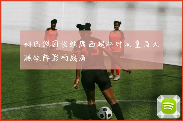 姆巴佩因伤缺席西超杯对决皇马大腿缺阵影响战局