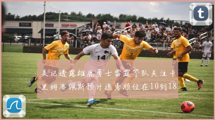 美记透露雄鹿勇士雷霆等队关注卡里姆洛佩斯预计选秀顺位在10到18之间