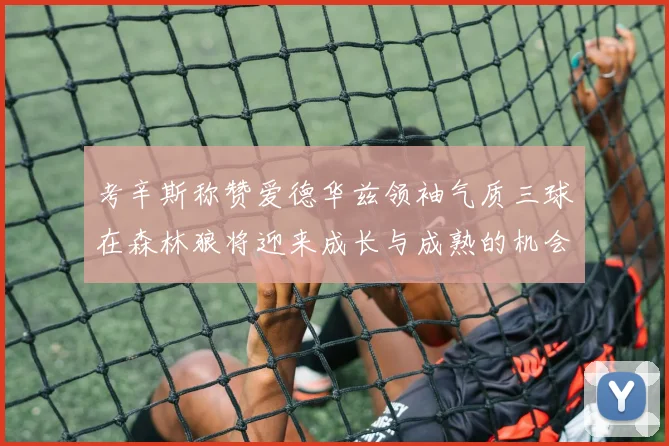 考辛斯称赞爱德华兹领袖气质三球在森林狼将迎来成长与成熟的机会