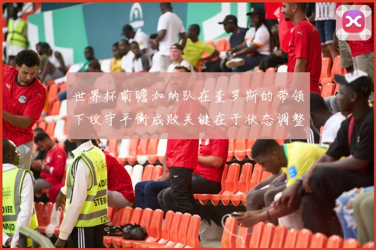 世界杯前瞻加纳队在奎罗斯的带领下攻守平衡成败关键在于状态调整