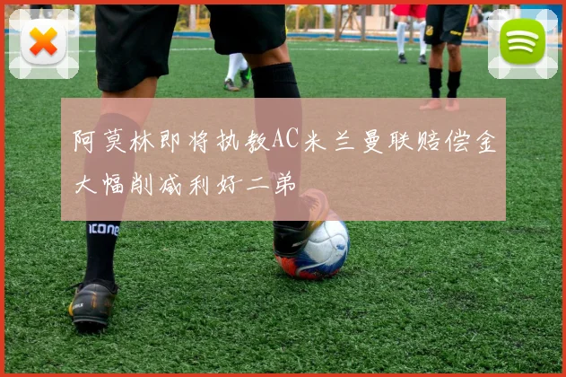 阿莫林即将执教AC米兰曼联赔偿金大幅削减利好二弟