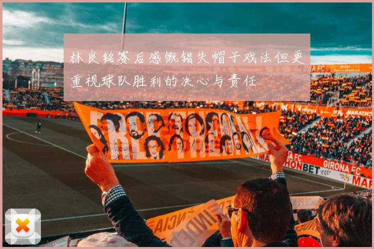 林良铭赛后感慨错失帽子戏法但更重视球队胜利的决心与责任