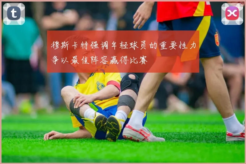 穆斯卡特强调年轻球员的重要性力争以最佳阵容赢得比赛