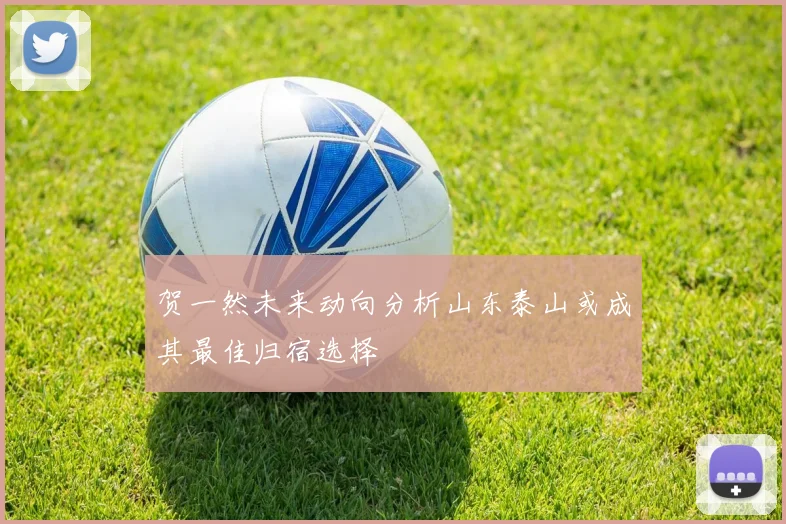 贺一然未来动向分析山东泰山或成其最佳归宿选择