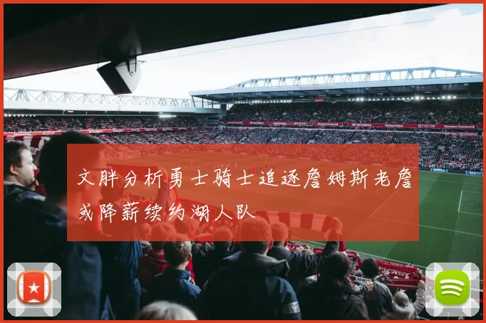 文胖分析勇士骑士追逐詹姆斯老詹或降薪续约湖人队