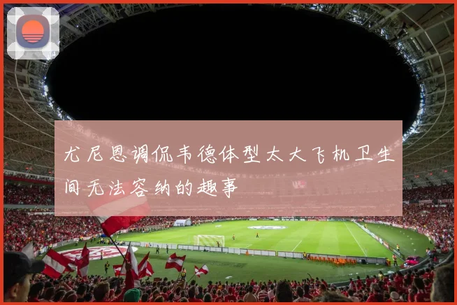 尤尼恩调侃韦德体型太大飞机卫生间无法容纳的趣事