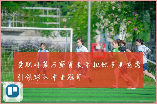 曼联对莱万薪资表示担忧卡里克需引领球队冲击冠军