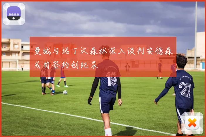 曼城与诺丁汉森林深入谈判安德森或将签约创纪录