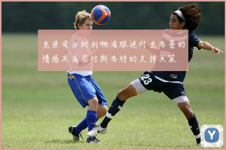 克劳奇分析利物浦球迷对克洛普的情感及高层对斯洛特的支持决策
