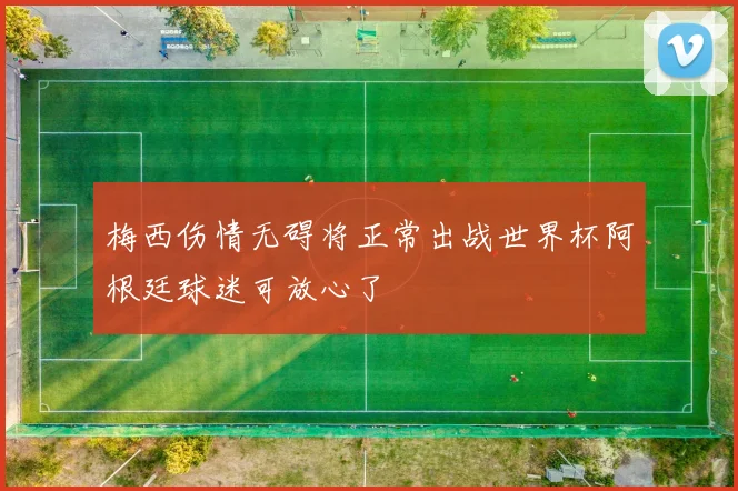 梅西伤情无碍将正常出战世界杯阿根廷球迷可放心了