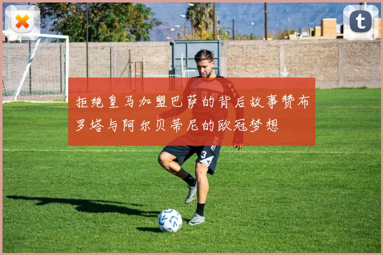 拒绝皇马加盟巴萨的背后故事赞布罗塔与阿尔贝蒂尼的欧冠梦想