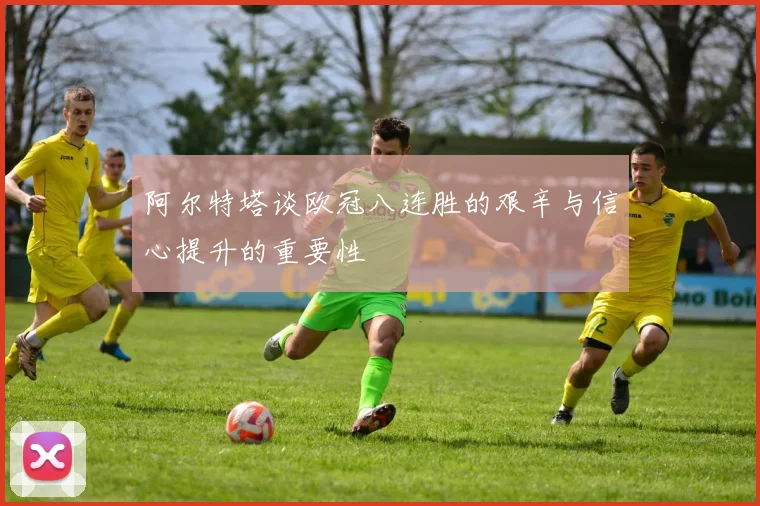 阿尔特塔谈欧冠八连胜的艰辛与信心提升的重要性